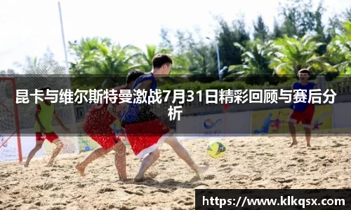 昆卡与维尔斯特曼激战7月31日精彩回顾与赛后分析