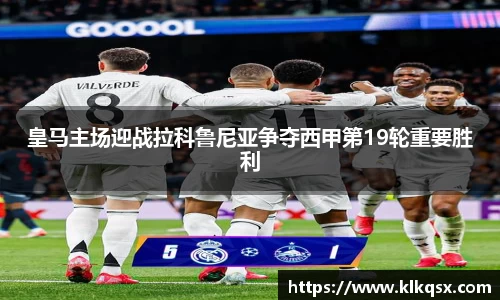 皇马主场迎战拉科鲁尼亚争夺西甲第19轮重要胜利